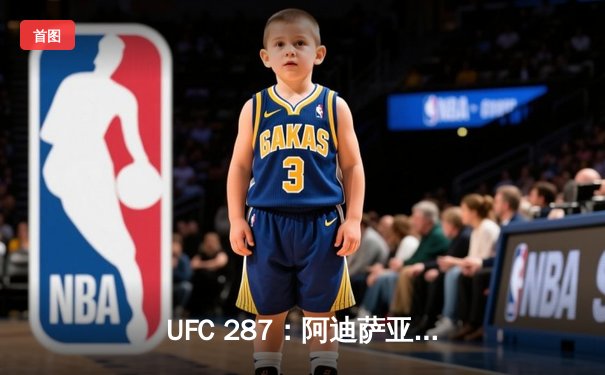 UFC 287：阿迪萨亚复仇佩雷拉重夺中量级冠军