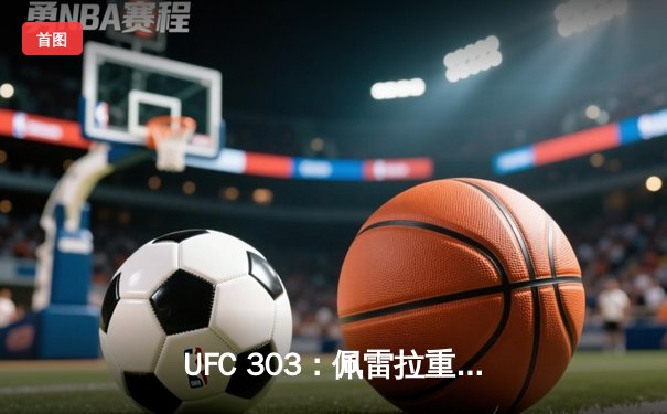 UFC 303：佩雷拉重拳卫冕，普罗哈兹卡饮恨铁笼