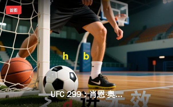 UFC 299：肖恩·奥马利成功卫冕雏量级金腰带，复仇马龙·维拉