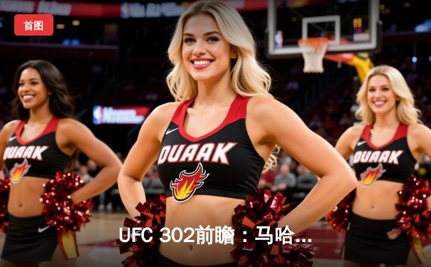 UFC 302前瞻：马哈切夫卫冕战对阵普瓦里尔，轻量级王座再迎挑战者风暴